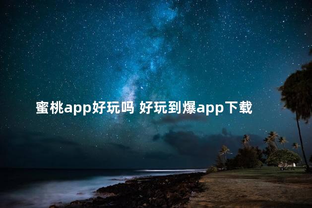 蜜桃app好玩吗 好玩到爆app下载